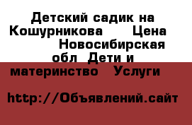 Детский садик на Кошурникова,14 › Цена ­ 8 000 - Новосибирская обл. Дети и материнство » Услуги   